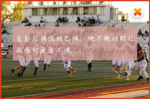 金彭贝调侃姆巴佩：他不跑动时让我感到疲惫不堪