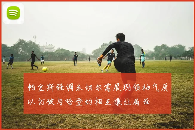 帕金斯强调米切尔需展现领袖气质以打破与哈登的相互谦让局面