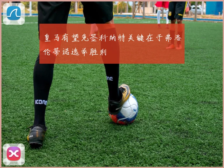 皇马有望免签科纳特关键在于弗洛伦蒂诺选举胜利