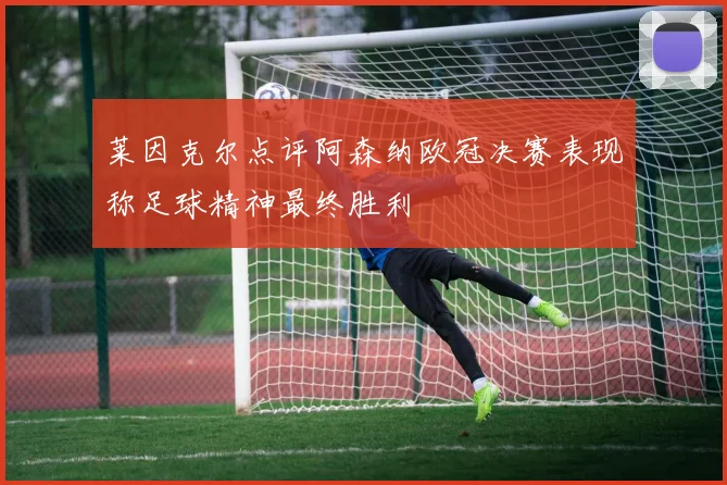 莱因克尔点评阿森纳欧冠决赛表现称足球精神最终胜利