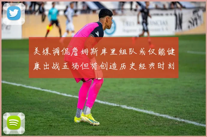 美媒调侃詹姆斯库里组队或仅能健康出战五场但将创造历史经典时刻