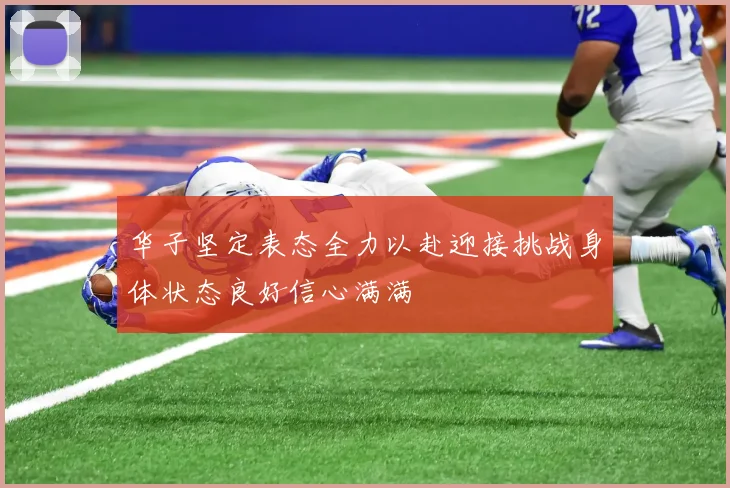 华子坚定表态全力以赴迎接挑战身体状态良好信心满满