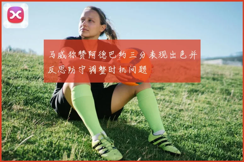 马威称赞阿德巴约三分表现出色并反思防守调整时机问题