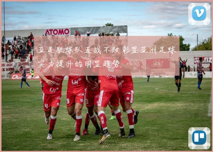 亚足联球队五战不败彰显亚洲足球实力提升的明显趋势