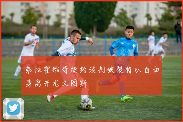 弗拉霍维奇续约谈判破裂将以自由身离开尤文图斯