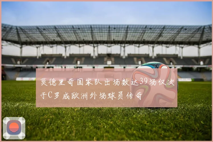莫德里奇国家队出场数达39场仅次于C罗成欧洲外场球员传奇