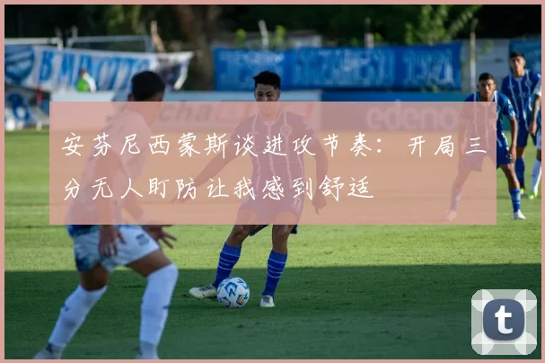 安芬尼西蒙斯谈进攻节奏：开局三分无人盯防让我感到舒适