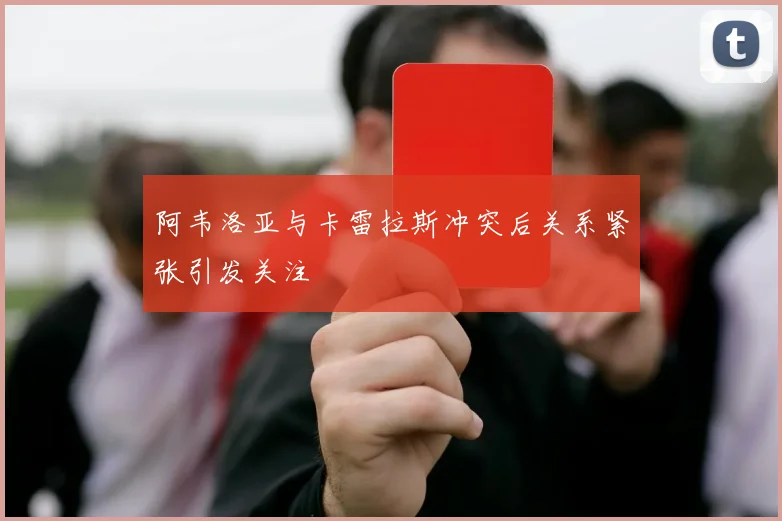 阿韦洛亚与卡雷拉斯冲突后关系紧张引发关注